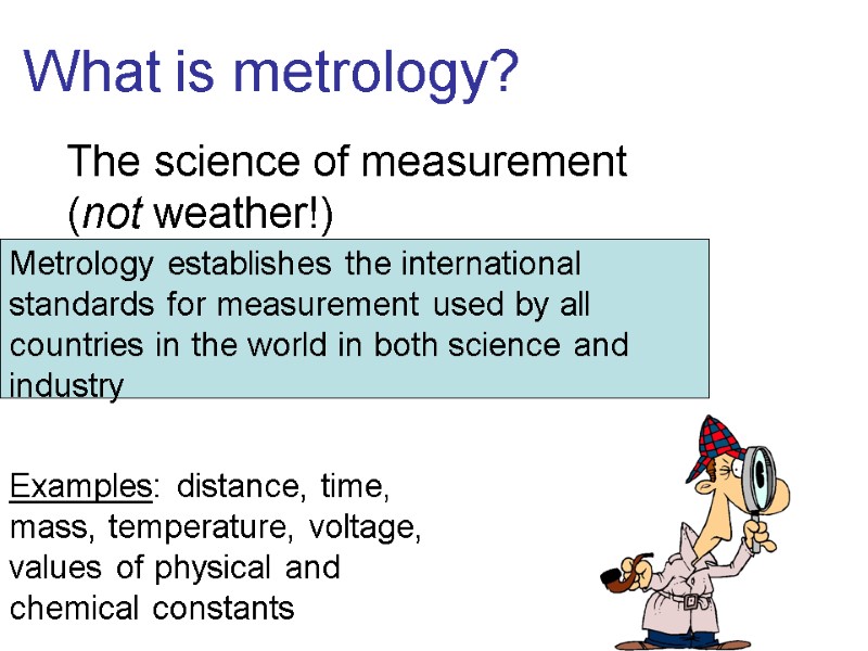 What is metrology? The science of measurement (not weather!) Metrology establishes the international standards